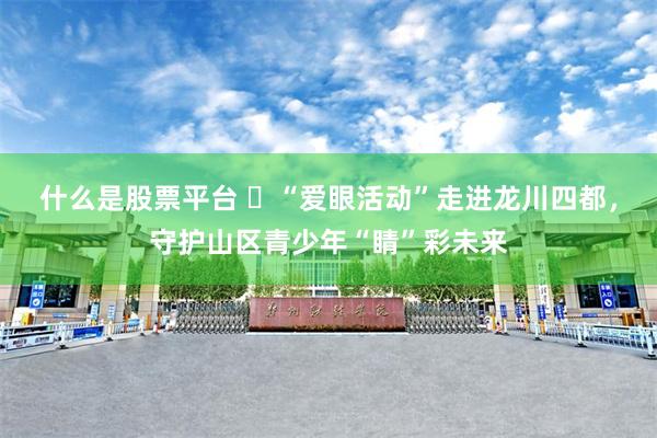 什么是股票平台 “爱眼活动”走进龙川四都,守护山区青少年“睛”彩未来