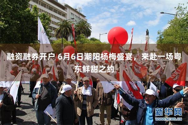 融资融券开户 6月6日潮阳杨梅盛宴，来赴一场粤东鲜甜之约