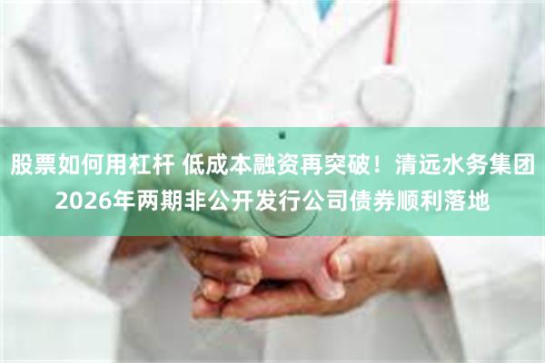 股票如何用杠杆 低成本融资再突破！清远水务集团2026年两期非公开发行公司债券顺利落地