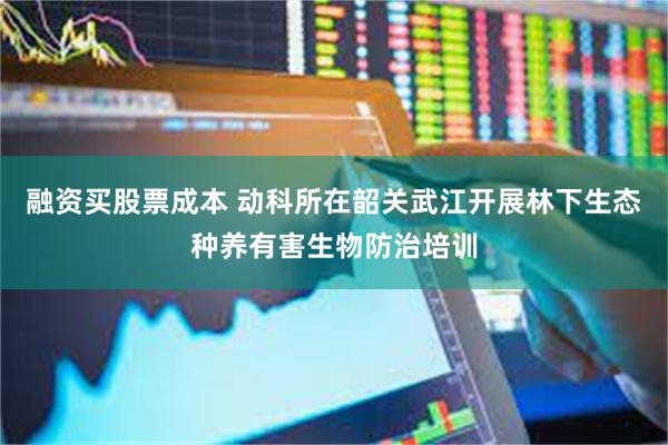 融资买股票成本 动科所在韶关武江开展林下生态种养有害生物防治培训