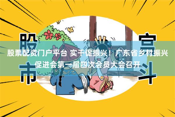 股票配资门户平台 实干促振兴！广东省乡村振兴促进会第一届四次会员大会召开