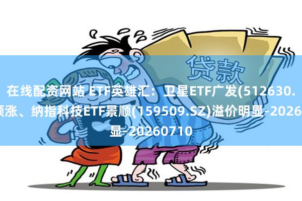在线配资网站 ETF英雄汇：卫星ETF广发(512630.SH)领涨、纳指科技ETF景顺(159509.SZ)溢价明显-20260710