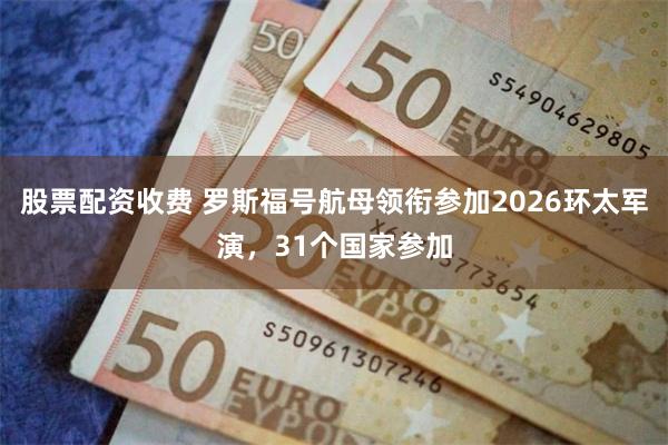 股票配资收费 罗斯福号航母领衔参加2026环太军演，31个国家参加