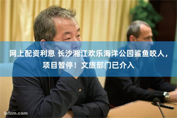 网上配资利息 长沙湘江欢乐海洋公园鲨鱼咬人,项目暂停!文旅部门已介入