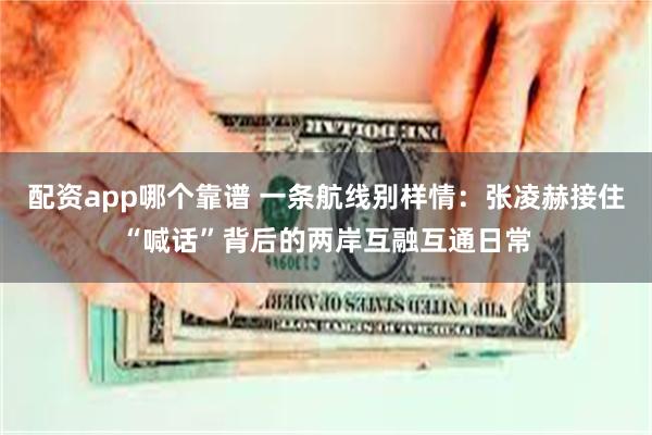 配资app哪个靠谱 一条航线别样情:张凌赫接住“喊话”背后的两岸互融互通日常