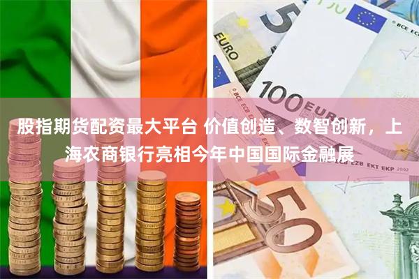 股指期货配资最大平台 价值创造、数智创新,上海农商银行亮相今年中国国际金融展