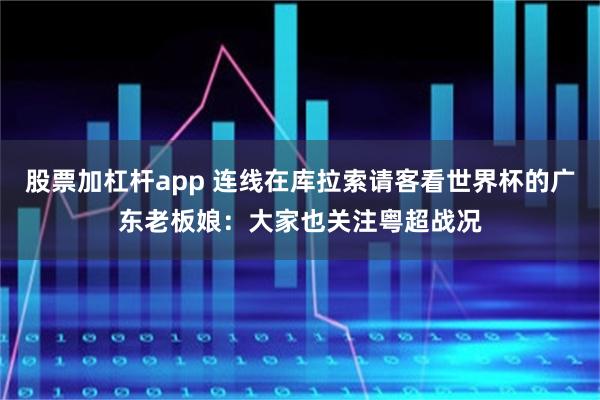 股票加杠杆app 连线在库拉索请客看世界杯的广东老板娘：大家也关注粤超战况