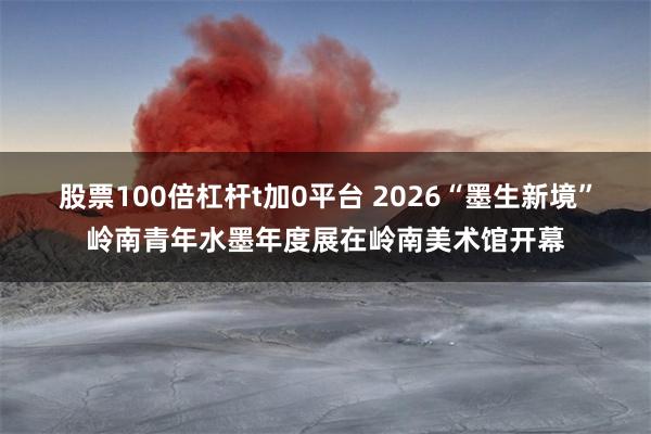 股票100倍杠杆t加0平台 2026“墨生新境”岭南青年水墨年度展在岭南美术馆开幕