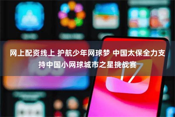 网上配资线上 护航少年网球梦 中国太保全力支持中国小网球城市之星挑战赛