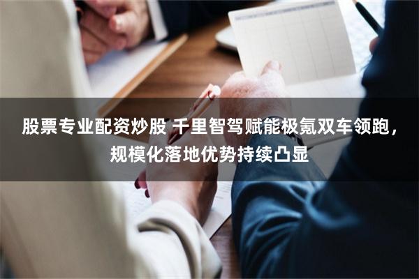 股票专业配资炒股 千里智驾赋能极氪双车领跑，规模化落地优势持续凸显