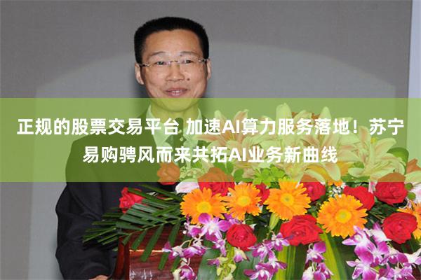 正规的股票交易平台 加速AI算力服务落地!苏宁易购骋风而来共拓AI业务新曲线