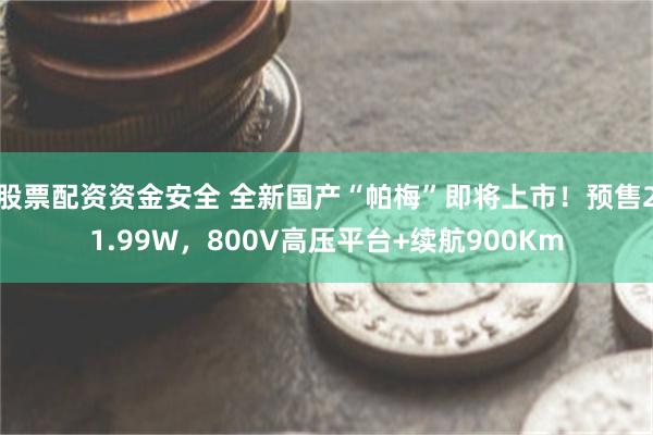 股票配资资金安全 全新国产“帕梅”即将上市!预售21.99W,800V高压平台+续航900Km