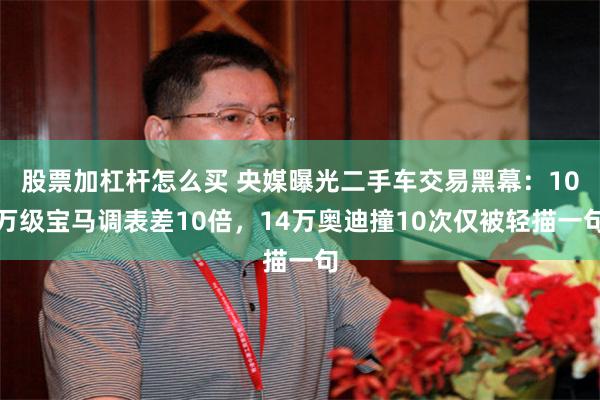股票加杠杆怎么买 央媒曝光二手车交易黑幕：10万级宝马调表差10倍，14万奥迪撞10次仅被轻描一句