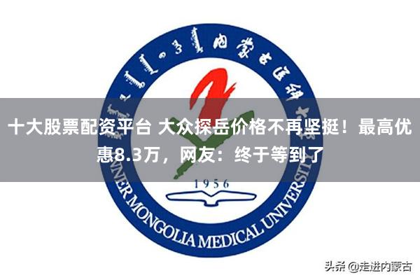 十大股票配资平台 大众探岳价格不再坚挺!最高优惠8.3万,网友:终于等到了