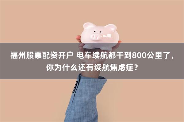福州股票配资开户 电车续航都干到800公里了，你为什么还有续航焦虑症？