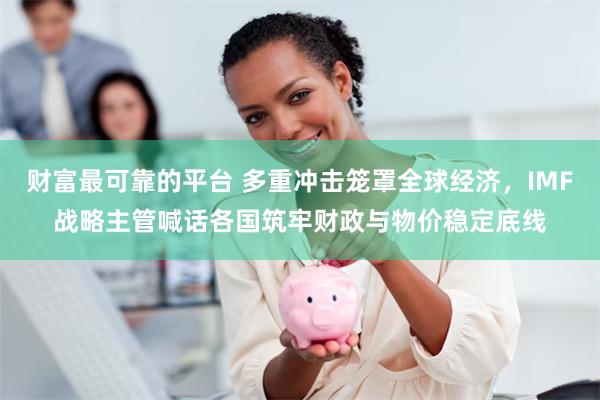 财富最可靠的平台 多重冲击笼罩全球经济,IMF战略主管喊话各国筑牢财政与物价稳定底线