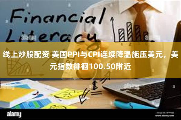 线上炒股配资 美国PPI与CPI连续降温施压美元，美元指数徘徊100.50附近