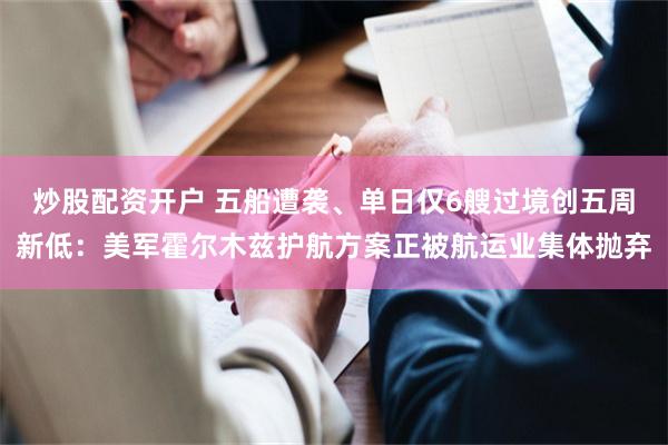 炒股配资开户 五船遭袭、单日仅6艘过境创五周新低：美军霍尔木兹护航方案正被航运业集体抛弃