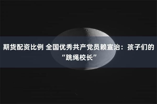 期货配资比例 全国优秀共产党员赖宣治:孩子们的“跳绳校长”