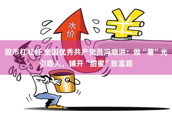 股市杠杠杆 全国优秀共产党员冯顺洪:做“薯”光引路人,铺开“甜蜜”致富路