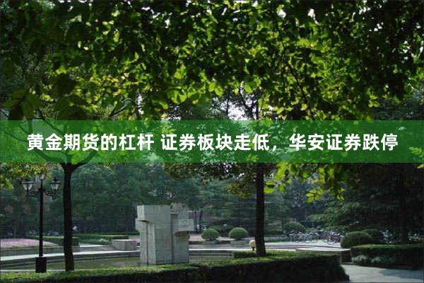 黄金期货的杠杆 证券板块走低，华安证券跌停