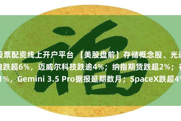 股票配资线上开户平台 【美股盘前】存储概念股、光通信概念股集体下跌,闪迪跌超6%,迈威尔科技跌逾4%;纳指期货跌超2%;谷歌A跌超1%,Gemini 3.5 Pro据报延期数月;SpaceX跌超4%,取消“星舰”第13次试飞任务