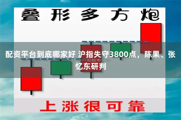配资平台到底哪家好 沪指失守3800点,陈果、张忆东研判