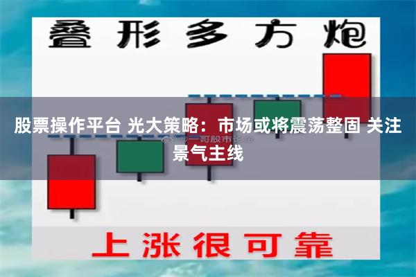 股票操作平台 光大策略:市场或将震荡整固 关注景气主线