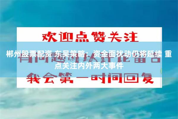 郴州股票配资 东吴策略:资金面扰动仍将延续 重点关注内外两大事件