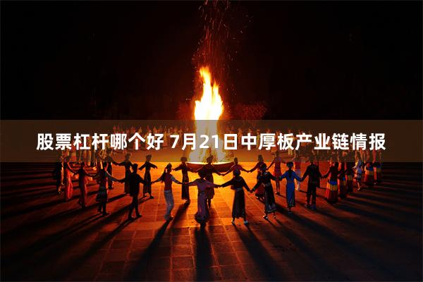股票杠杆哪个好 7月21日中厚板产业链情报