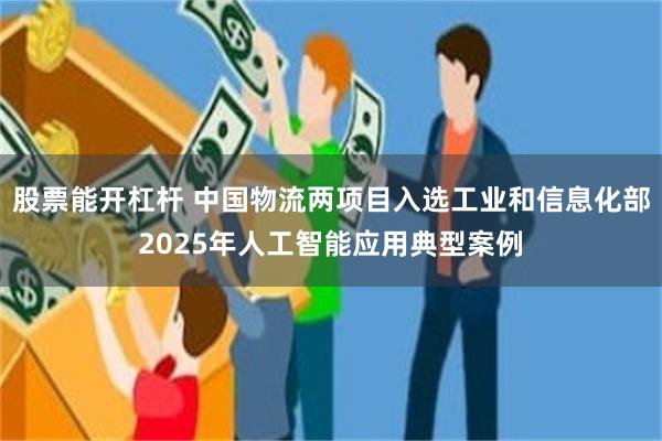 股票能开杠杆 中国物流两项目入选工业和信息化部2025年人工智能应用典型案例
