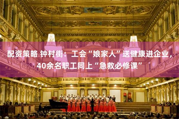 配资策略 钟村街:工会“娘家人”送健康进企业,40余名职工同上“急救必修课”