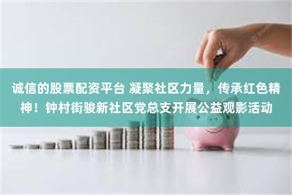 诚信的股票配资平台 凝聚社区力量,传承红色精神!钟村街骏新社区党总支开展公益观影活动