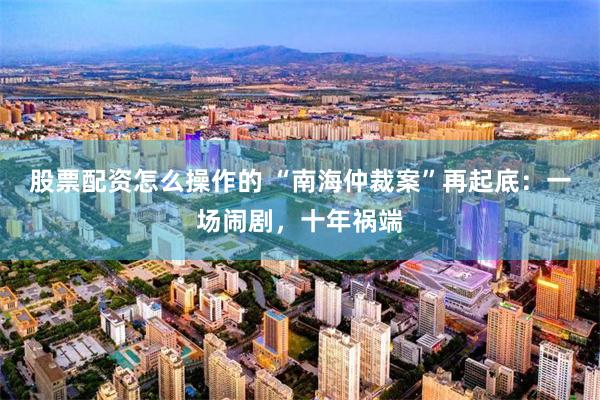 股票配资怎么操作的 “南海仲裁案”再起底:一场闹剧,十年祸端