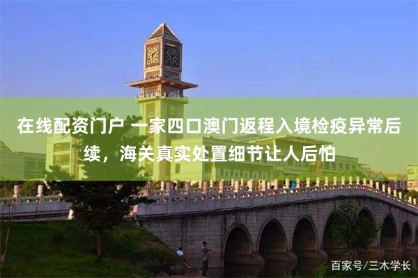 在线配资门户 一家四口澳门返程入境检疫异常后续，海关真实处置细节让人后怕