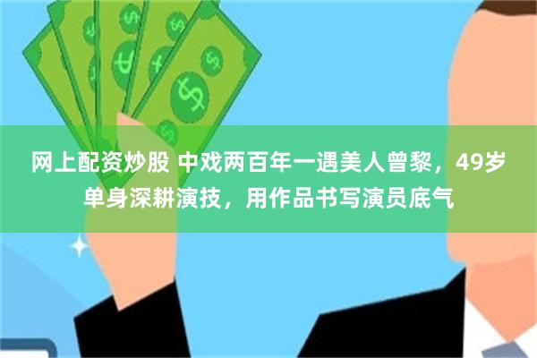 网上配资炒股 中戏两百年一遇美人曾黎，49岁单身深耕演技，用作品书写演员底气
