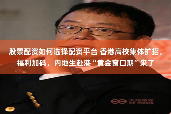 股票配资如何选择配资平台 香港高校集体扩招，福利加码，内地生赴港“黄金窗口期”来了