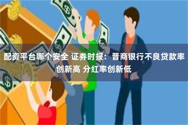 配资平台哪个安全 证券时报：晋商银行不良贷款率创新高 分红率创新低