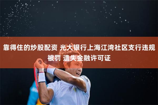 靠得住的炒股配资 光大银行上海江湾社区支行违规被罚 遗失金融许可证