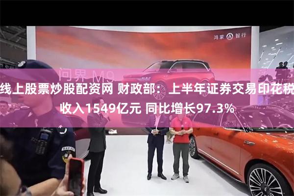 线上股票炒股配资网 财政部：上半年证券交易印花税收入1549亿元 同比增长97.3%