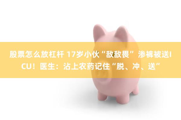 股票怎么放杠杆 17岁小伙“敌敌畏” 渗裤被送ICU！医生：沾上农药记住“脱、冲、送”