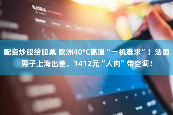 配资炒股给股票 欧洲40℃高温“一机难求”！法国男子上海出差，1412元“人肉”带空调！