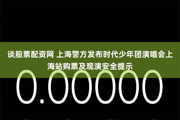 谈股票配资网 上海警方发布时代少年团演唱会上海站购票及观演安全提示