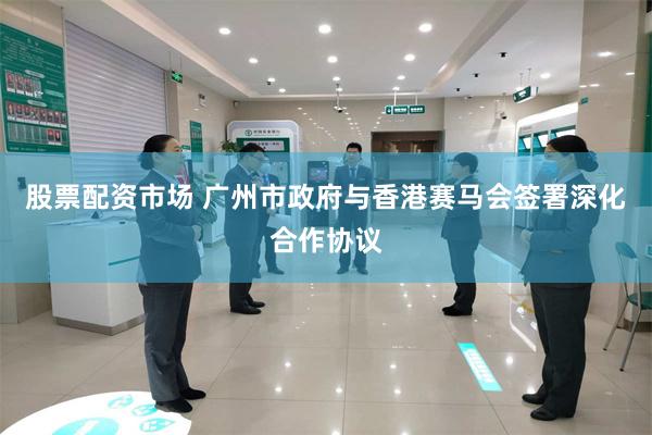 股票配资市场 广州市政府与香港赛马会签署深化合作协议