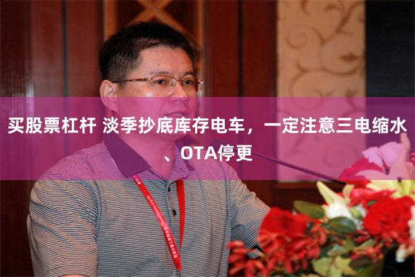 买股票杠杆 淡季抄底库存电车,一定注意三电缩水、OTA停更