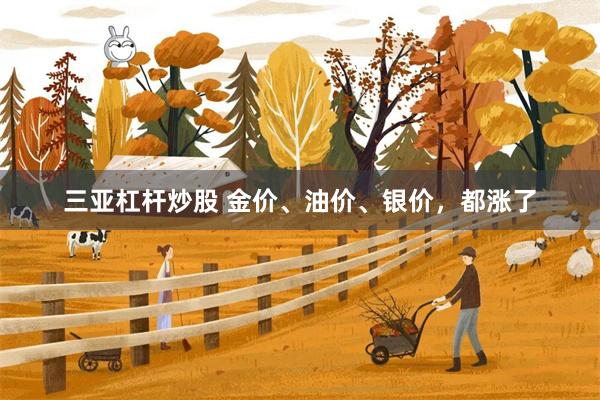三亚杠杆炒股 金价、油价、银价,都涨了