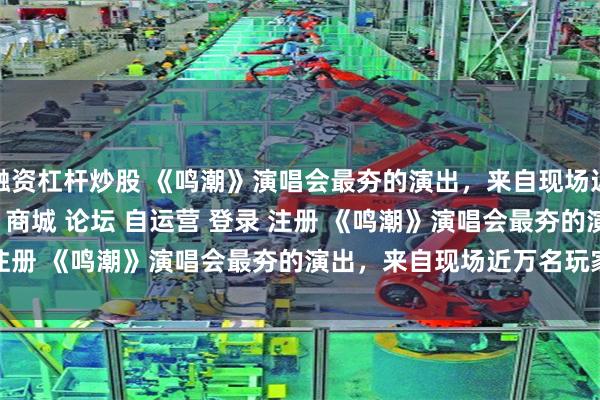 融资杠杆炒股 《鸣潮》演唱会最夯的演出，来自现场近万名玩家\