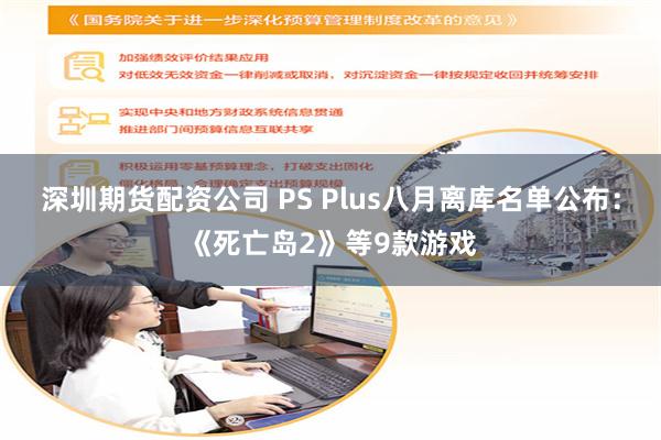 深圳期货配资公司 PS Plus八月离库名单公布：《死亡岛2》等9款游戏