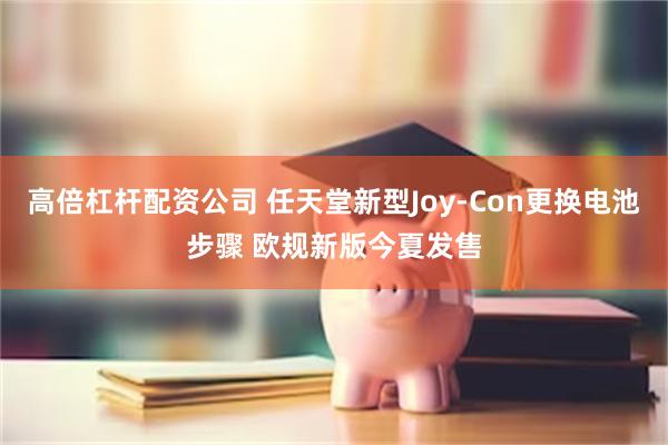高倍杠杆配资公司 任天堂新型Joy-Con更换电池步骤 欧规新版今夏发售