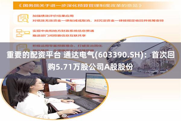 重要的配资平台 通达电气(603390.SH)：首次回购5.71万股公司A股股份